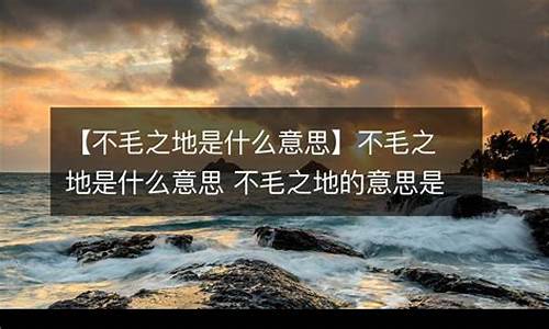 不毛之地的毛是什么意思_不毛之地的毛是什么意思解释一下